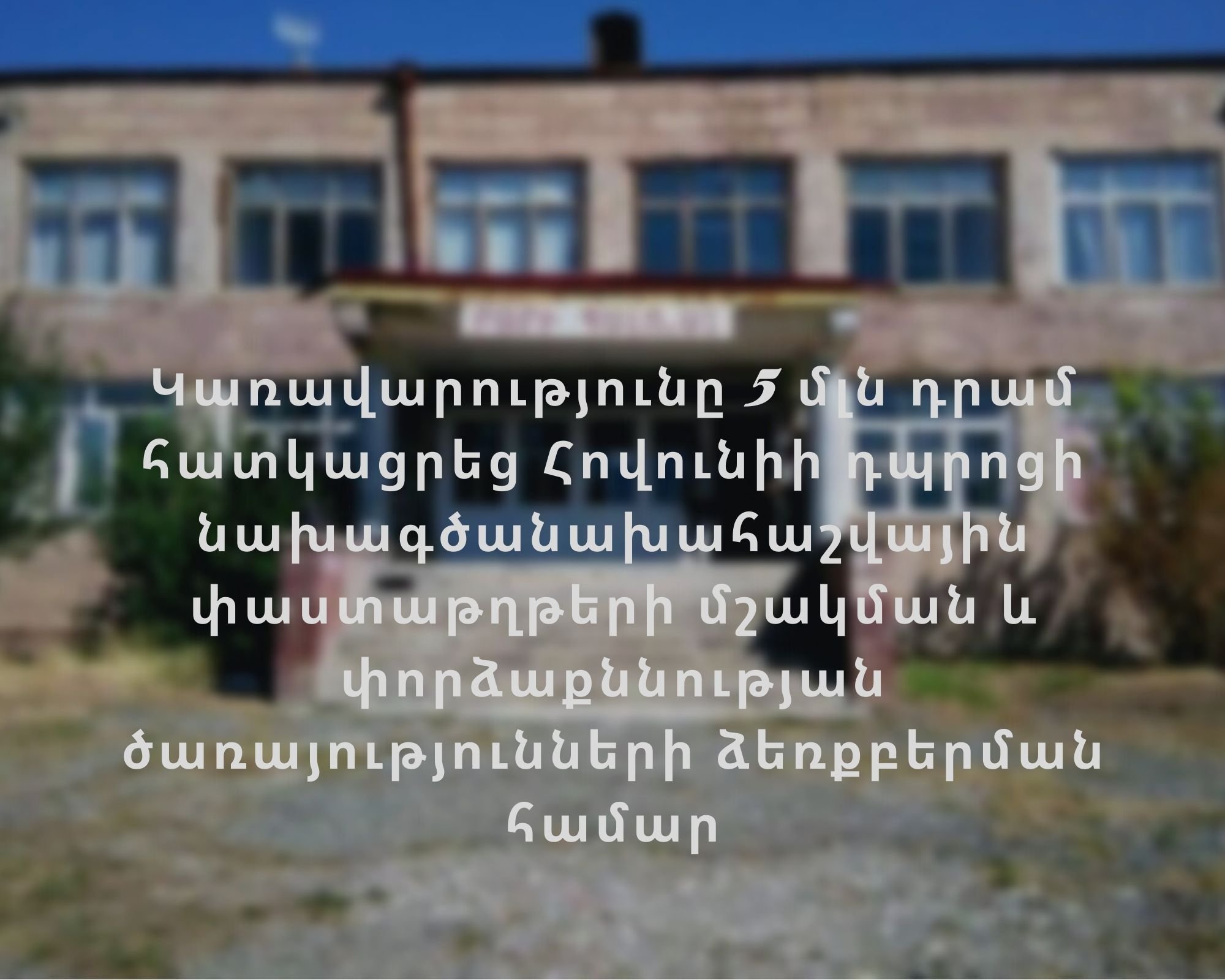 5 մլն դրամ Հովունիի միջնակարգ դպրոցի կառուցման նախագծանախահաշվային փաստաթղթերի մշակման համար